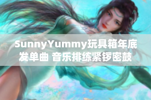 SunnyYummy玩具箱年底发单曲 音乐排练紧锣密鼓进行中