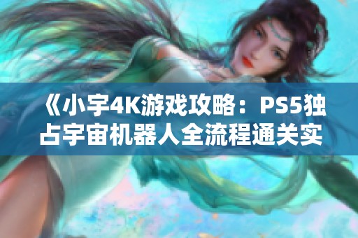 《小宇4K游戏攻略：PS5独占宇宙机器人全流程通关实录》