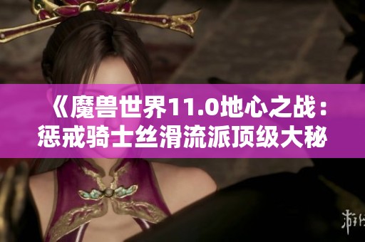 《魔兽世界11.0地心之战：惩戒骑士丝滑流派顶级大秘境攻略详解》