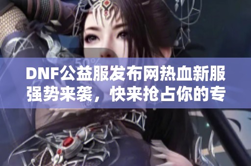 DNF公益服发布网热血新服强势来袭，快来抢占你的专属名额！