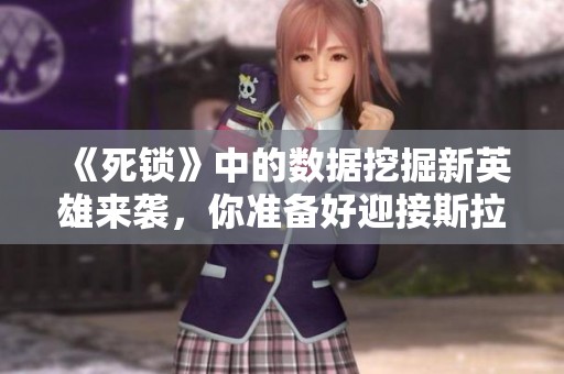 《死锁》中的数据挖掘新英雄来袭，你准备好迎接斯拉克了吗？