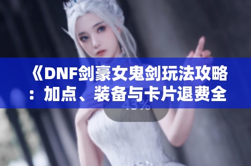 《DNF剑豪女鬼剑玩法攻略：加点、装备与卡片退费全解析》