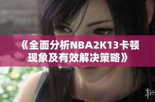 《全面分析NBA2K13卡顿现象及有效解决策略》