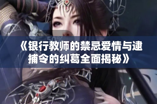 《银行教师的禁忌爱情与逮捕令的纠葛全面揭秘》
