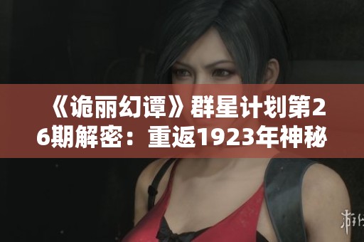 《诡丽幻谭》群星计划第26期解密：重返1923年神秘门外世界