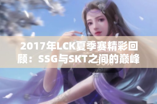 2017年LCK夏季赛精彩回顾：SSG与SKT之间的巅峰对抗
