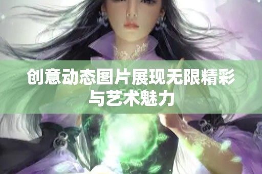 创意动态图片展现无限精彩与艺术魅力