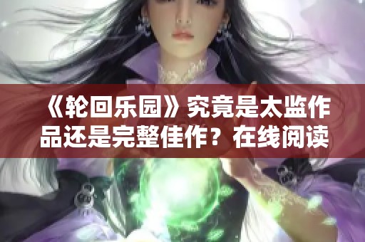 《轮回乐园》究竟是太监作品还是完整佳作？在线阅读探讨全貌