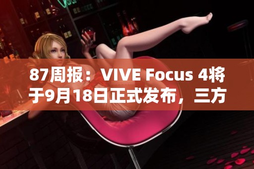 87周报：VIVE Focus 4将于9月18日正式发布，三方合作重塑未来技术