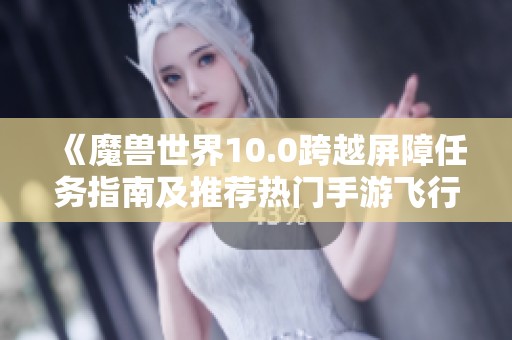《魔兽世界10.0跨越屏障任务指南及推荐热门手游飞行战斗攻略》