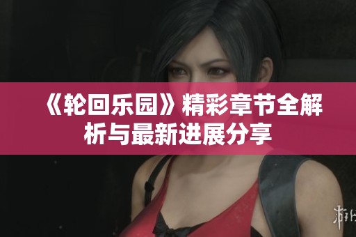 《轮回乐园》精彩章节全解析与最新进展分享