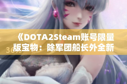 《DOTA2Steam账号限量版宝物：除军团船长外全新绝版展示》