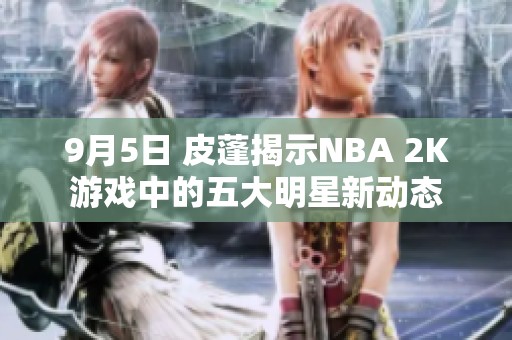 9月5日 皮蓬揭示NBA 2K游戏中的五大明星新动态