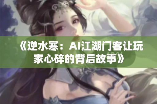 《逆水寒：AI江湖门客让玩家心碎的背后故事》