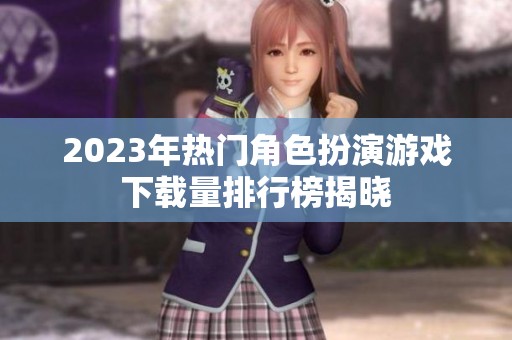 2023年热门角色扮演游戏下载量排行榜揭晓