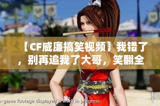 【CF威廉搞笑视频】我错了，别再追我了大哥，笑翻全场！