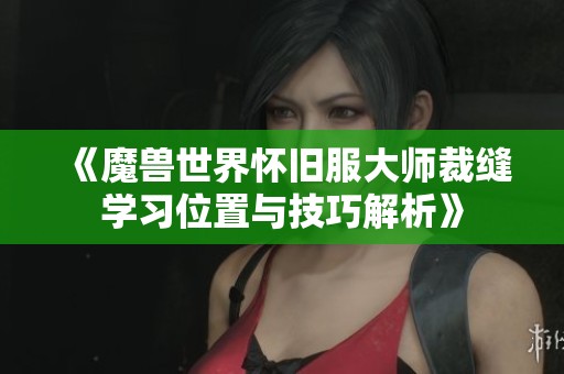 《魔兽世界怀旧服大师裁缝学习位置与技巧解析》