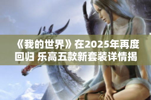 《我的世界》在2025年再度回归 乐高五款新套装详情揭晓