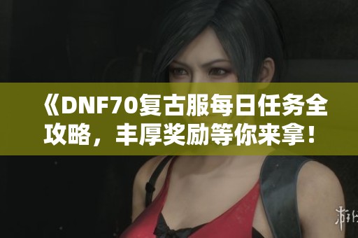 《DNF70复古服每日任务全攻略，丰厚奖励等你来拿！》