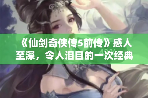 《仙剑奇侠传5前传》感人至深，令人泪目的一次经典游戏体验
