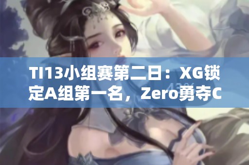 TI13小组赛第二日：XG锁定A组第一名，Zero勇夺C组第二名