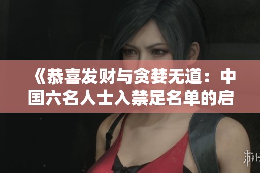 《恭喜发财与贪婪无道：中国六名人士入禁足名单的启示》