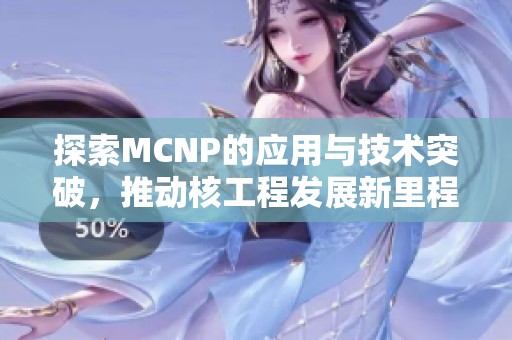 探索MCNP的应用与技术突破，推动核工程发展新里程碑