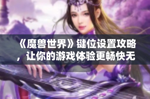 《魔兽世界》键位设置攻略，让你的游戏体验更畅快无比！