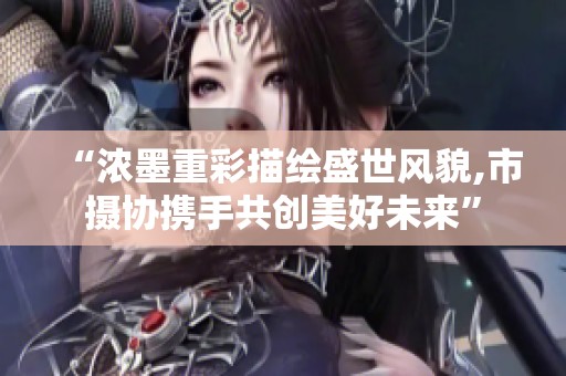 “浓墨重彩描绘盛世风貌,市摄协携手共创美好未来”