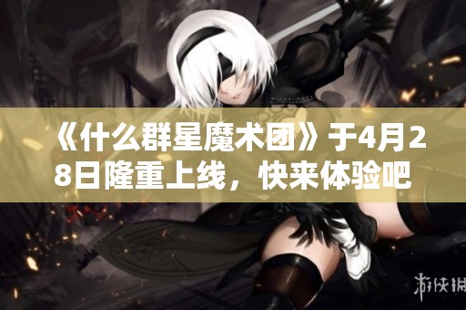 《什么群星魔术团》于4月28日隆重上线，快来体验吧！