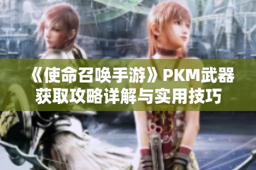 《使命召唤手游》PKM武器获取攻略详解与实用技巧