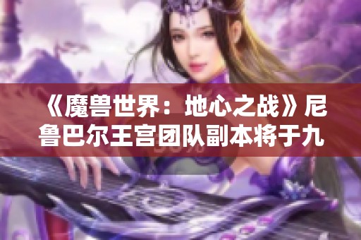 《魔兽世界：地心之战》尼鲁巴尔王宫团队副本将于九月十二日正式开放
