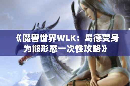 《魔兽世界WLK：鸟德变身为熊形态一次性攻略》