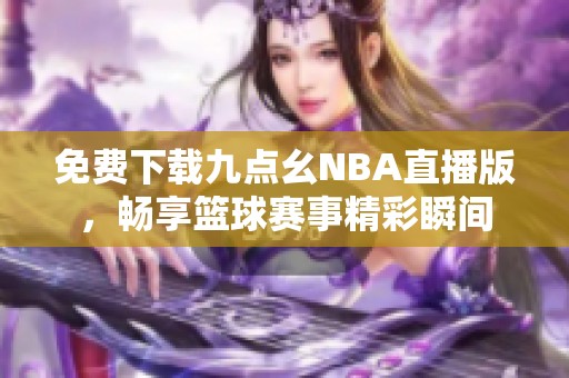 免费下载九点幺NBA直播版，畅享篮球赛事精彩瞬间