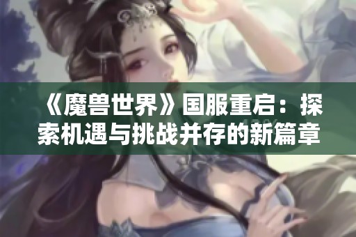 《魔兽世界》国服重启：探索机遇与挑战并存的新篇章