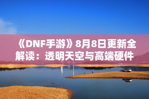 《DNF手游》8月8日更新全解读：透明天空与高端硬件分析攻略