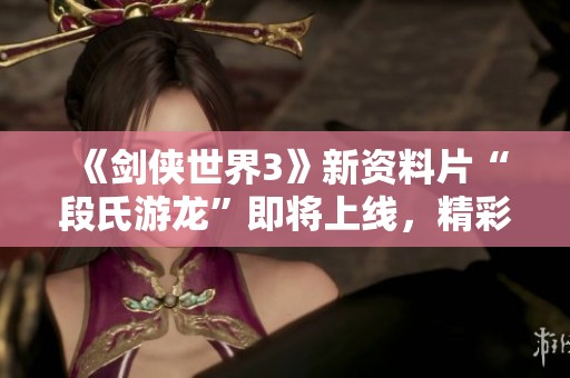 《剑侠世界3》新资料片“段氏游龙”即将上线，精彩内容抢先看！