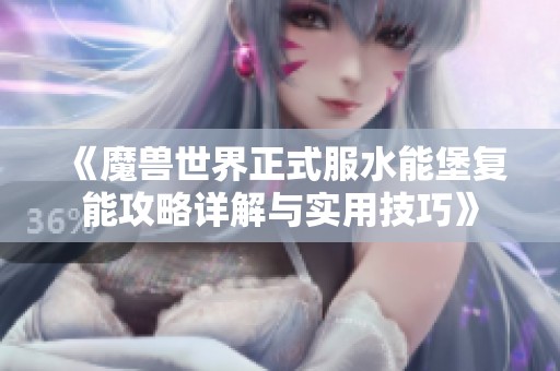 《魔兽世界正式服水能堡复能攻略详解与实用技巧》