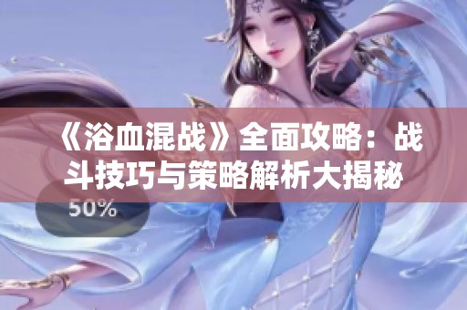 《浴血混战》全面攻略：战斗技巧与策略解析大揭秘