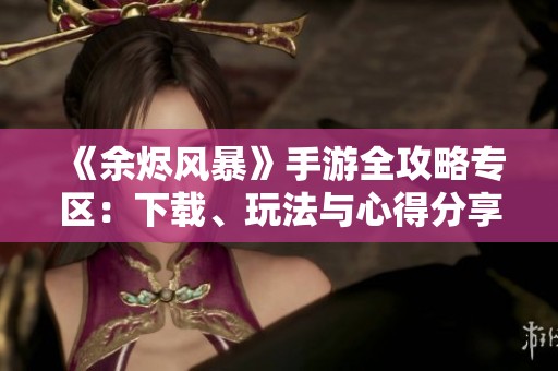 《余烬风暴》手游全攻略专区：下载、玩法与心得分享