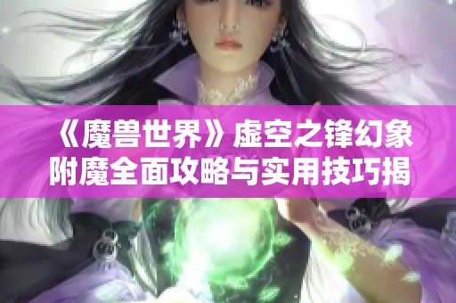 《魔兽世界》虚空之锋幻象附魔全面攻略与实用技巧揭秘
