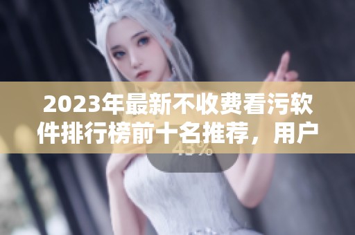 2023年最新不收费看污软件排行榜前十名推荐，用户必备选项一网打尽