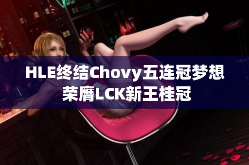 HLE终结Chovy五连冠梦想 荣膺LCK新王桂冠