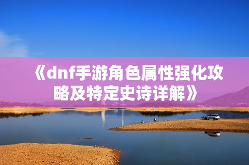 《dnf手游角色属性强化攻略及特定史诗详解》