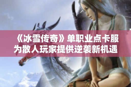 《冰雪传奇》单职业点卡服为散人玩家提供逆袭新机遇