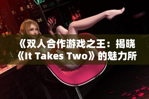 《双人合作游戏之王：揭晓《It Takes Two》的魅力所在》