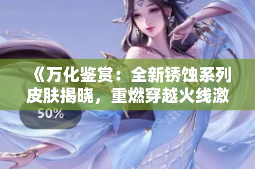 《万化鉴赏：全新锈蚀系列皮肤揭晓，重燃穿越火线激情》