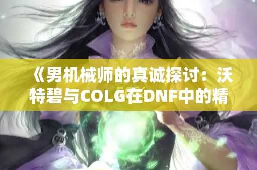 《男机械师的真诚探讨：沃特碧与COLG在DNF中的精彩表现》