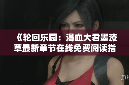 《轮回乐园：渴血大君墨潦草最新章节在线免费阅读指南》