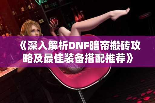 《深入解析DNF暗帝搬砖攻略及最佳装备搭配推荐》